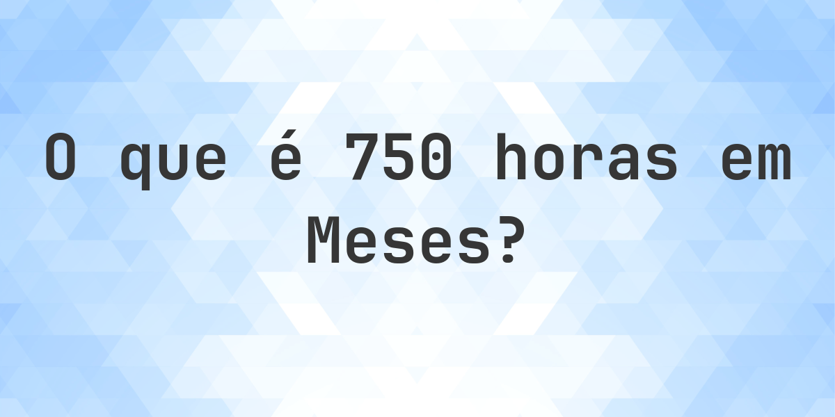 Quantos Meses existem em 750 horas? - Calculatio