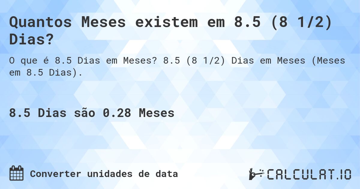 Quantos Meses existem em 8.5 (8 1/2) Dias?. 8.5 (8 1/2) Dias em Meses (Meses em 8.5 Dias).