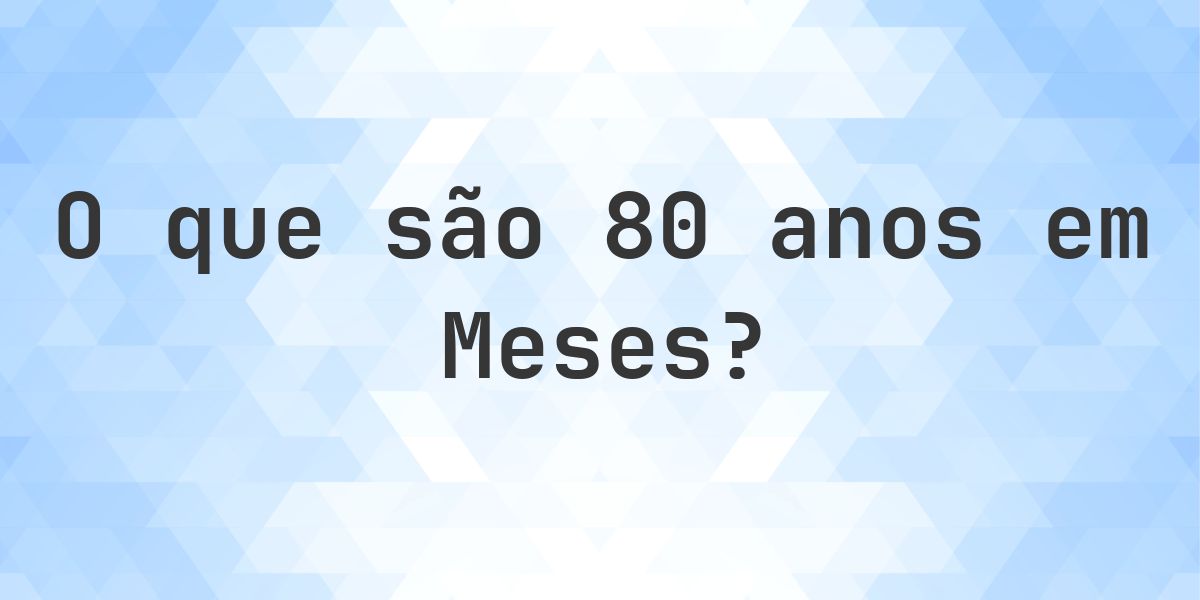 Quantos meses existem em 80 anos? - Calculatio