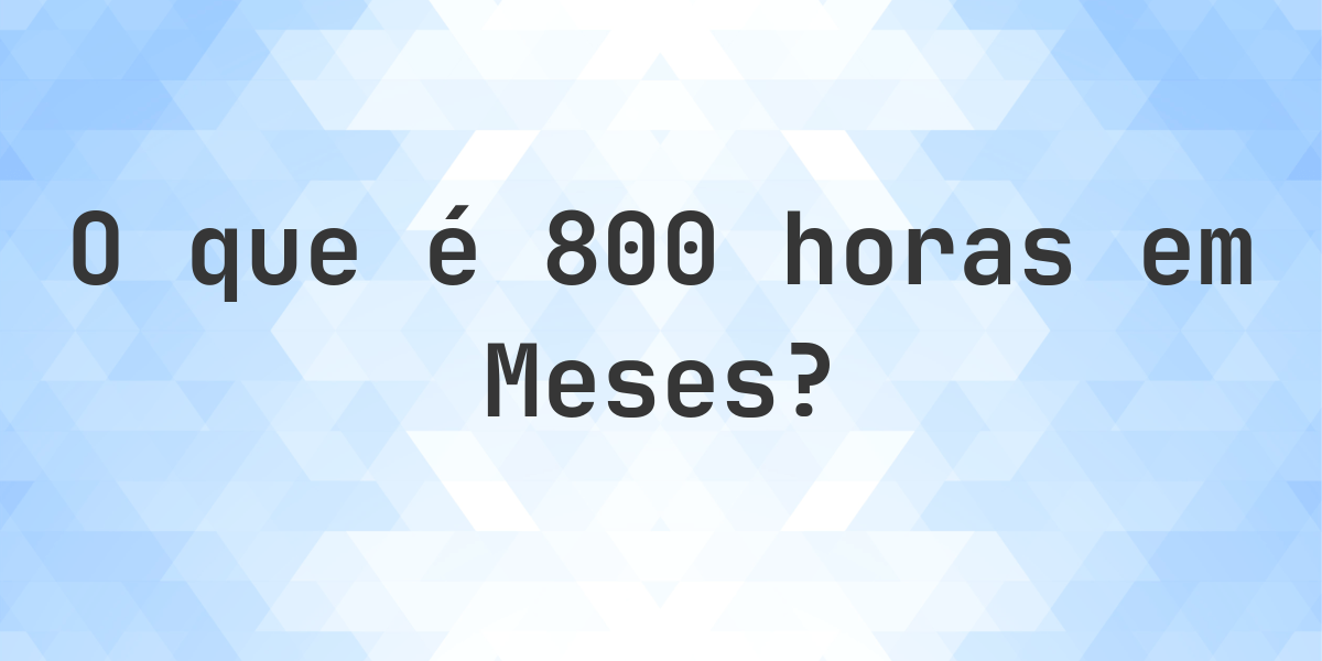 Quantos meses existem em 800 horas? - Calculatio