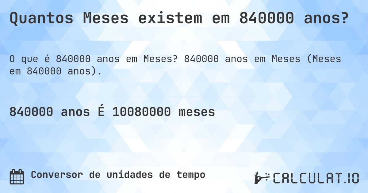 Quantos Meses existem em 840000 anos?. 840000 anos em Meses (Meses em 840000 anos).