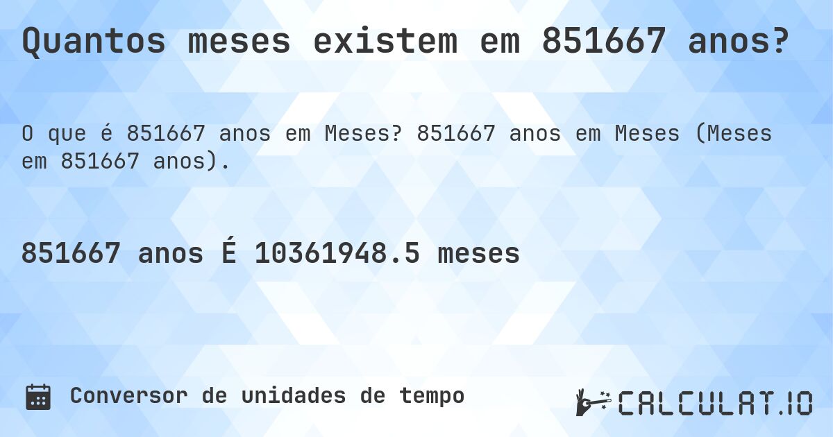 Quantos meses existem em 851667 anos?. 851667 anos em Meses (Meses em 851667 anos).