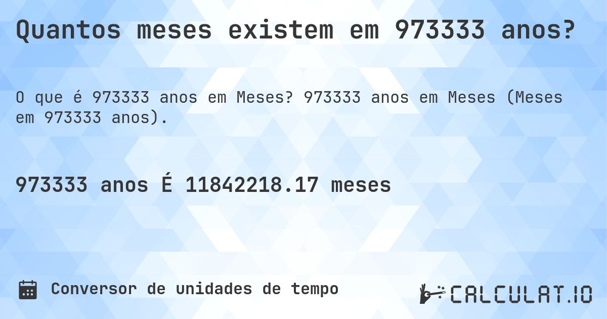 Quantos meses existem em 973333 anos?. 973333 anos em Meses (Meses em 973333 anos).