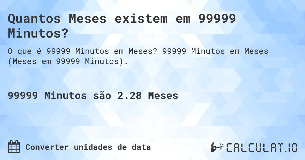 Quantos Meses existem em 99999 Minutos?. 99999 Minutos em Meses (Meses em 99999 Minutos).
