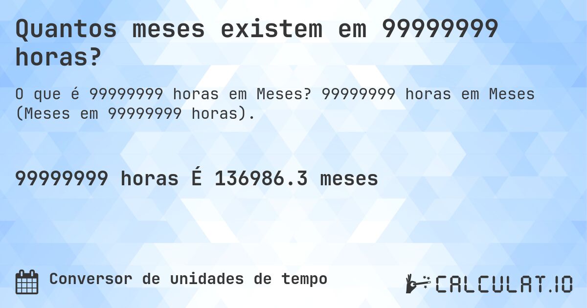 Quantos meses existem em 99999999 horas?. 99999999 horas em Meses (Meses em 99999999 horas).