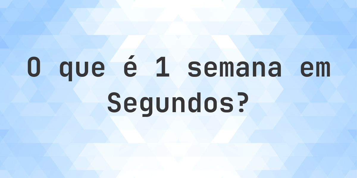 Quantos Segundos existem em 1 semana? - Calculatio
