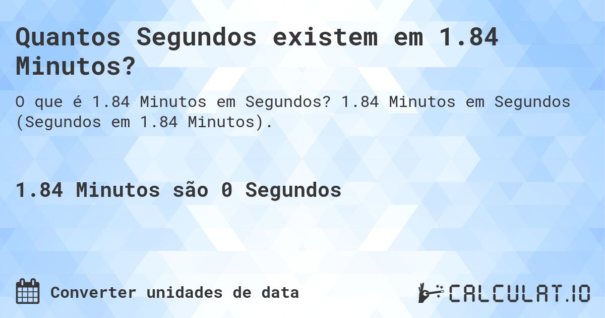 Quantos Segundos existem em 1.84 Minutos?. 1.84 Minutos em Segundos (Segundos em 1.84 Minutos).