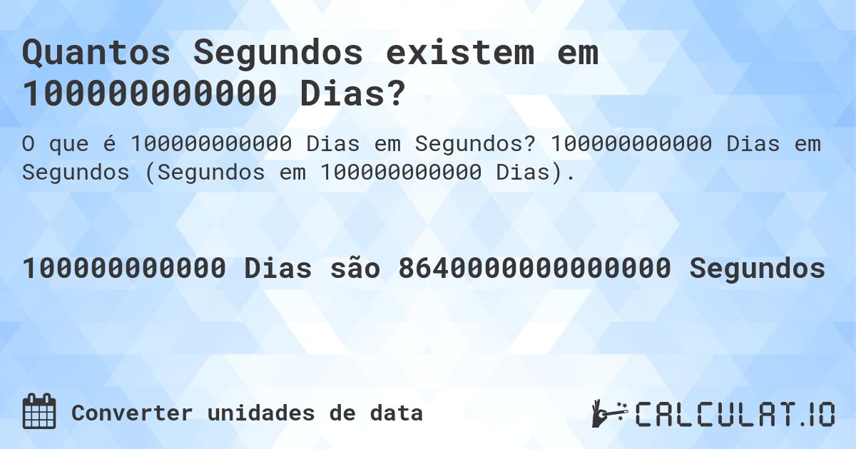 Quantos Segundos existem em 100000000000 Dias?. 100000000000 Dias em Segundos (Segundos em 100000000000 Dias).