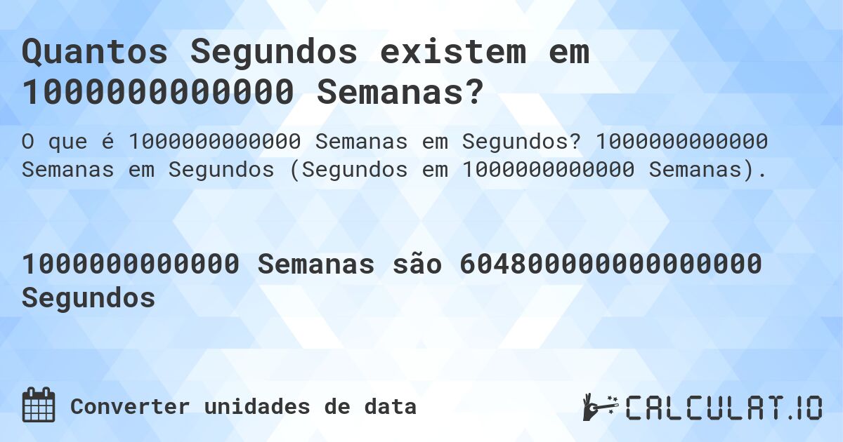 Quantos Segundos existem em 1000000000000 Semanas?. 1000000000000 Semanas em Segundos (Segundos em 1000000000000 Semanas).