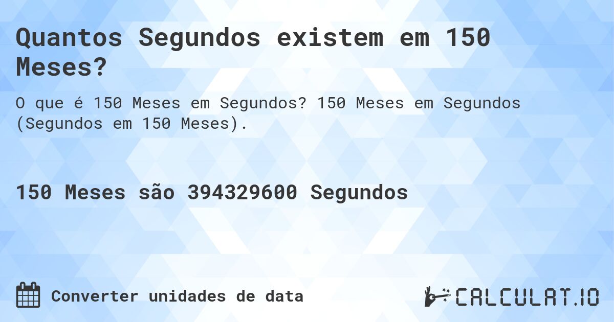 Quantos Segundos existem em 150 Meses?. 150 Meses em Segundos (Segundos em 150 Meses).