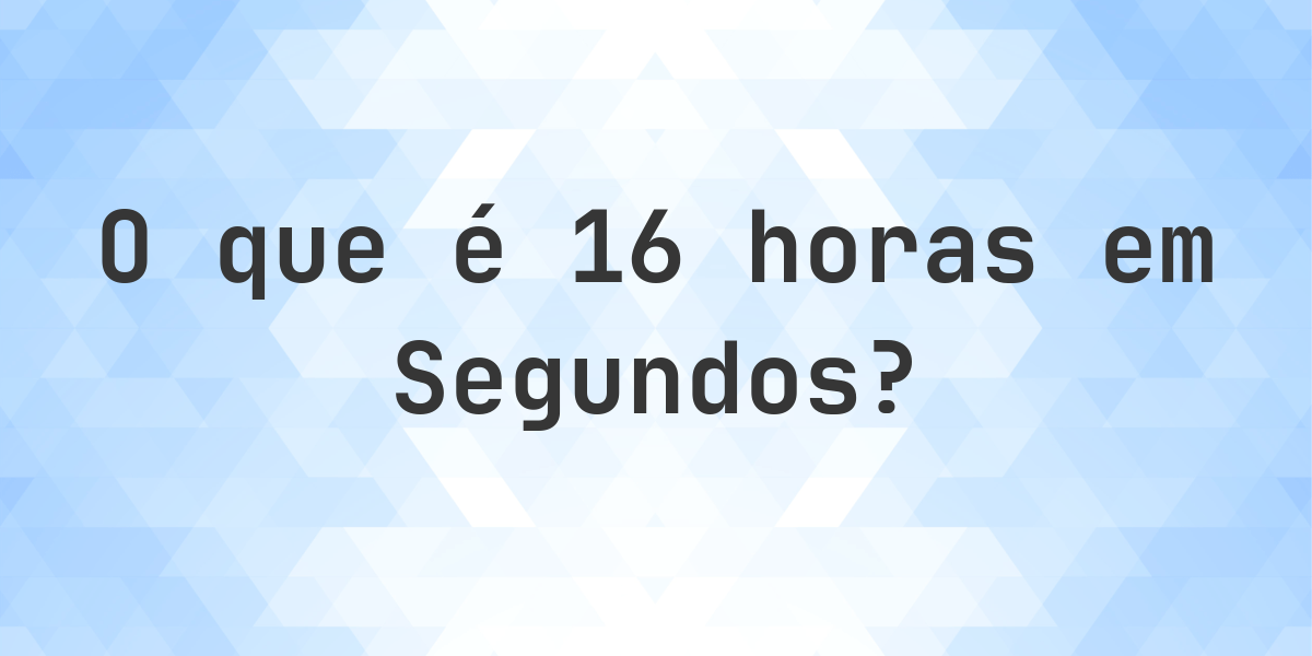 Quantos segundos existem em 16 horas? - Calculatio