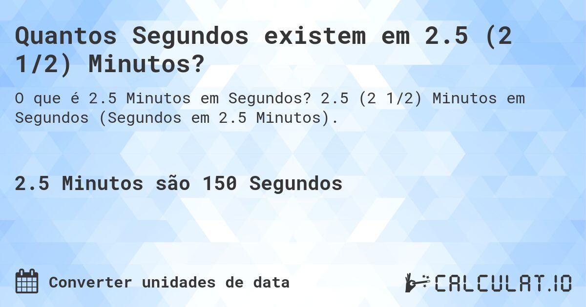 Quantos Segundos existem em 2.5 (2 1/2) Minutos?. 2.5 (2 1/2) Minutos em Segundos (Segundos em 2.5 Minutos).