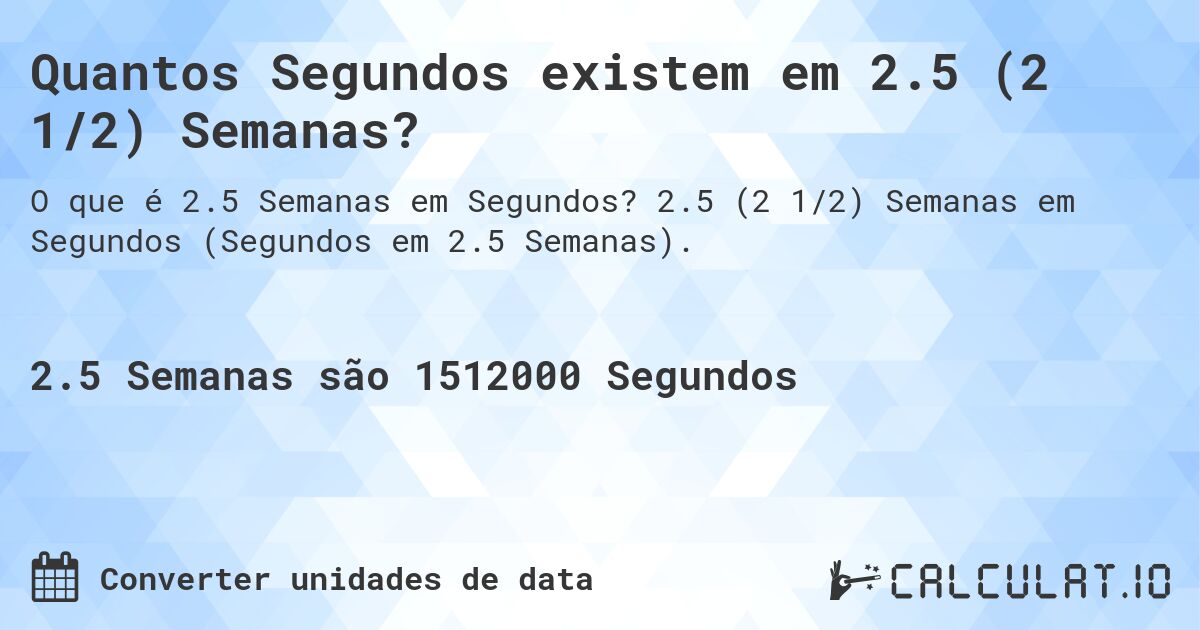 Quantos Segundos existem em 2.5 (2 1/2) Semanas?. 2.5 (2 1/2) Semanas em Segundos (Segundos em 2.5 Semanas).