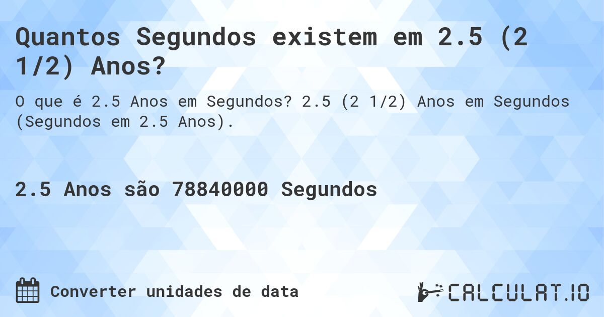 Quantos Segundos existem em 2.5 (2 1/2) Anos?. 2.5 (2 1/2) Anos em Segundos (Segundos em 2.5 Anos).