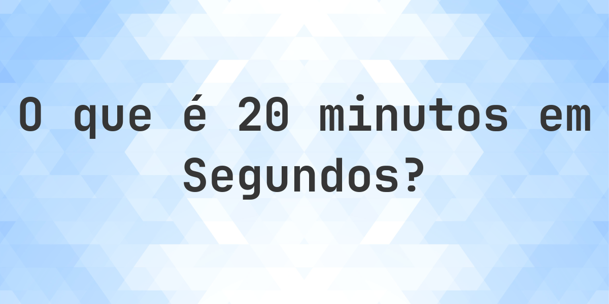 Quantos Segundos existem em 20 minutos? - Calculatio