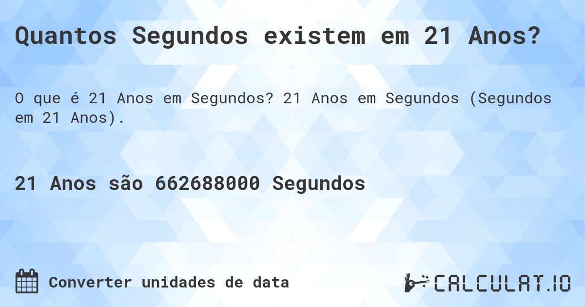 Quantos Segundos existem em 21 Anos?. 21 Anos em Segundos (Segundos em 21 Anos).