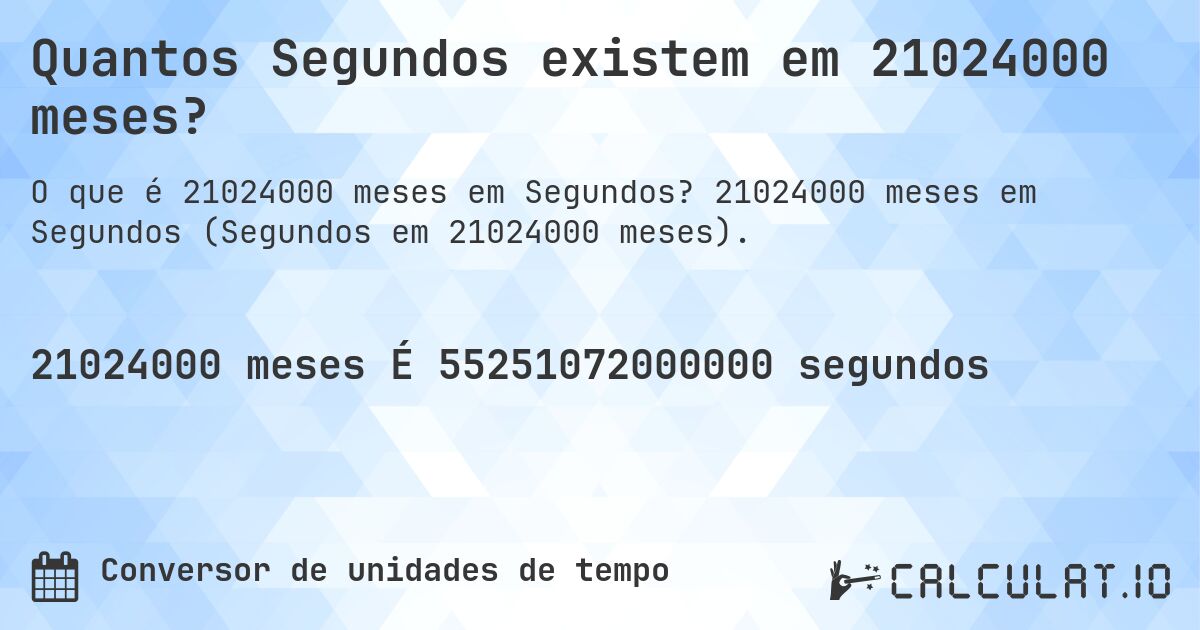 Quantos Segundos existem em 21024000 meses?. 21024000 meses em Segundos (Segundos em 21024000 meses).