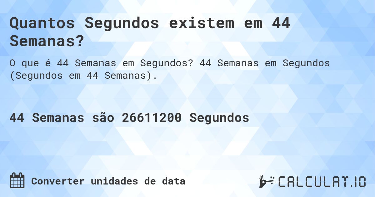 Quantos Segundos existem em 44 Semanas?. 44 Semanas em Segundos (Segundos em 44 Semanas).
