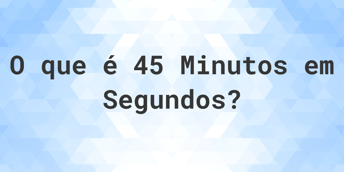 Quantos Segundos existem em 45 Minutos? - Calculatio