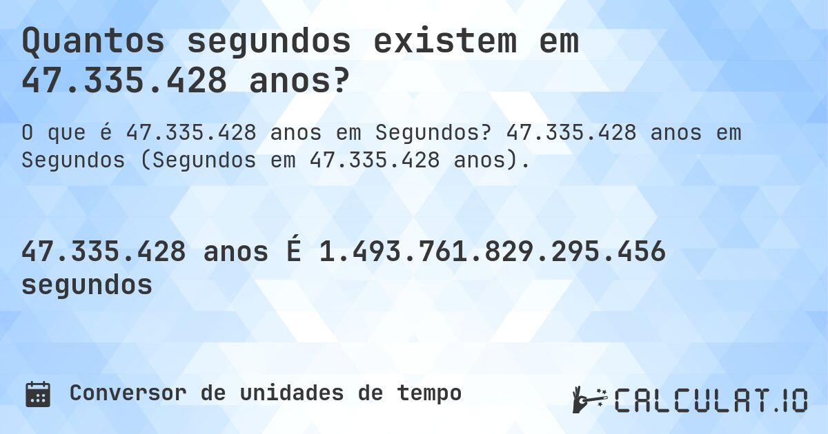 Quantos segundos existem em 47.335.428 anos?. 47.335.428 anos em Segundos (Segundos em 47.335.428 anos).