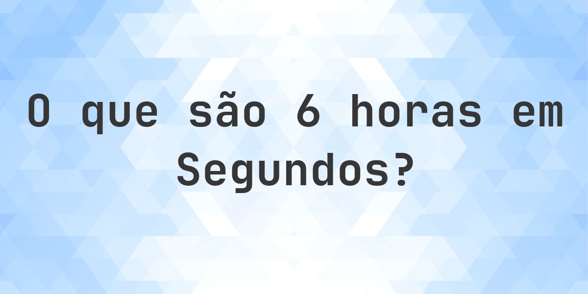 Quantos segundos existem em 6 horas? - Calculatio