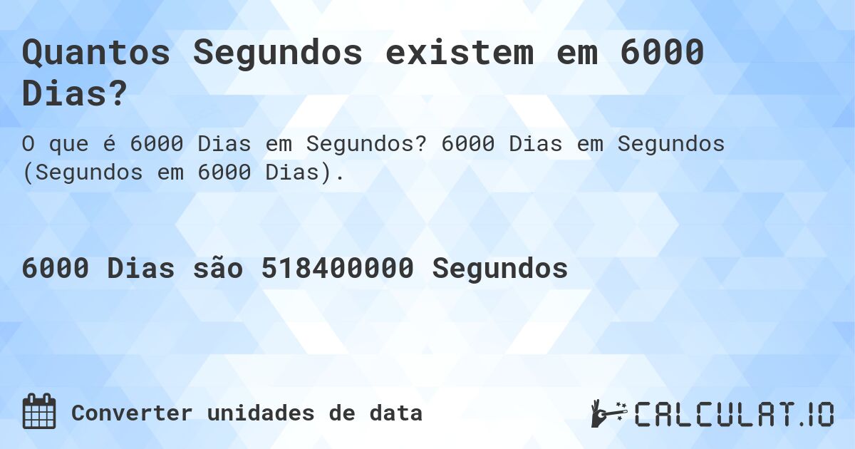 Quantos Segundos existem em 6000 Dias?. 6000 Dias em Segundos (Segundos em 6000 Dias).