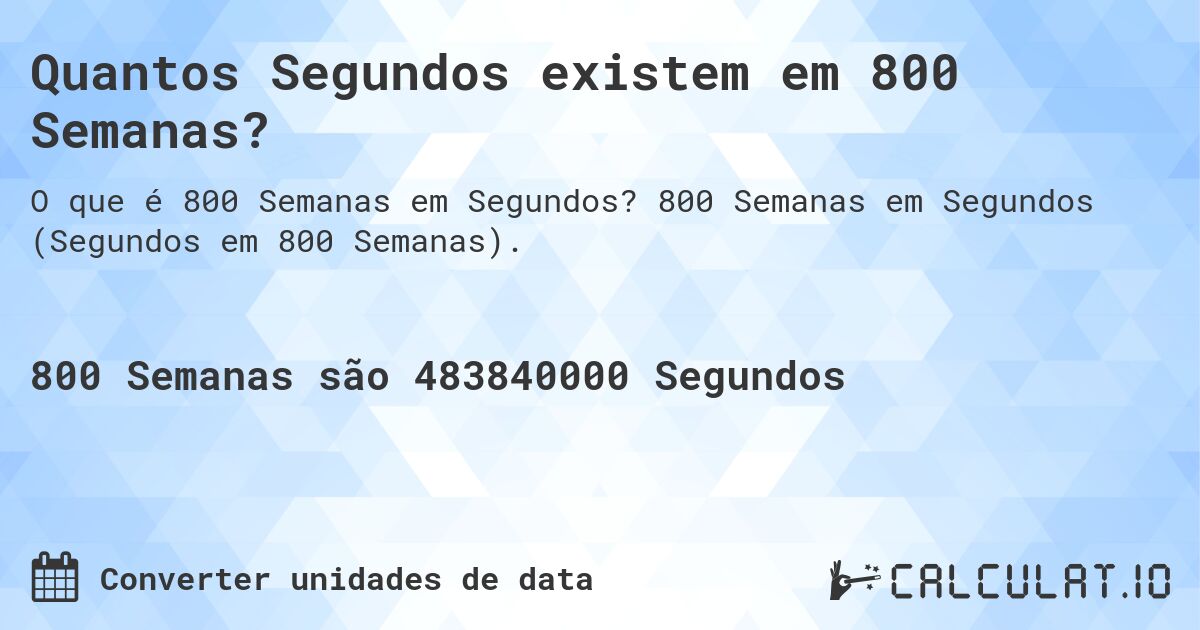 Quantos Segundos existem em 800 Semanas?. 800 Semanas em Segundos (Segundos em 800 Semanas).