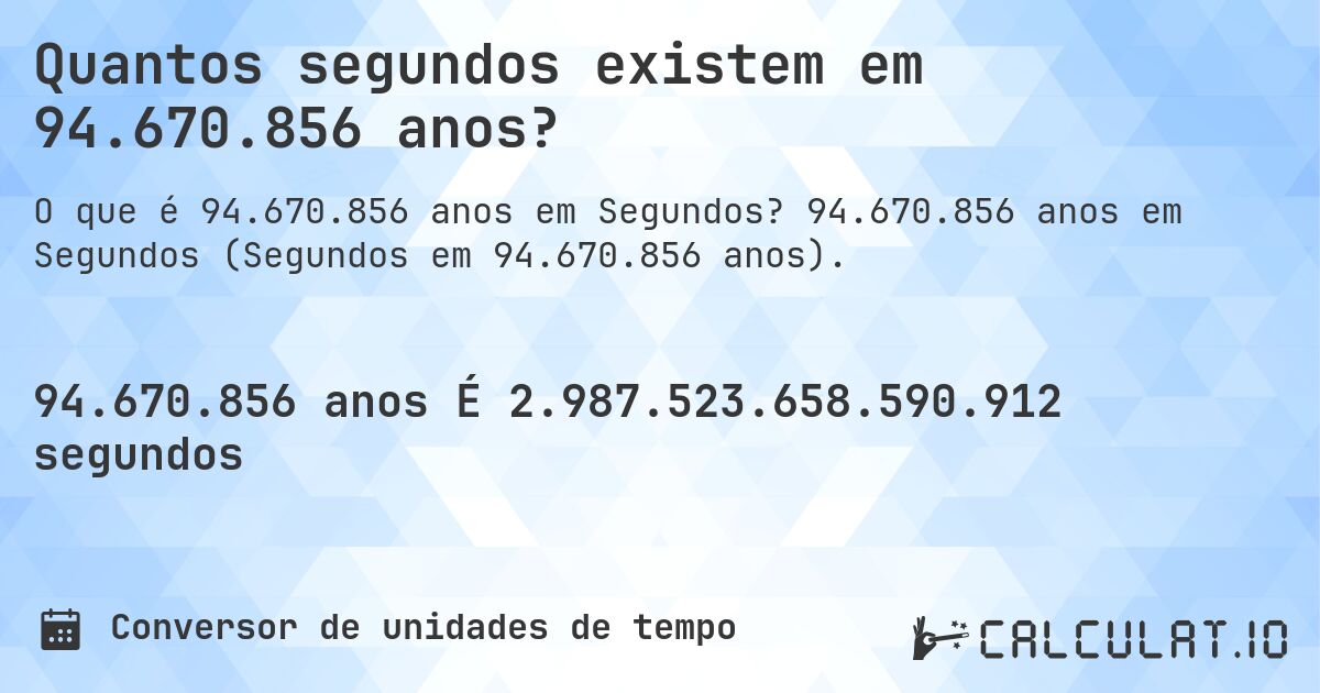 Quantos segundos existem em 94.670.856 anos?. 94.670.856 anos em Segundos (Segundos em 94.670.856 anos).