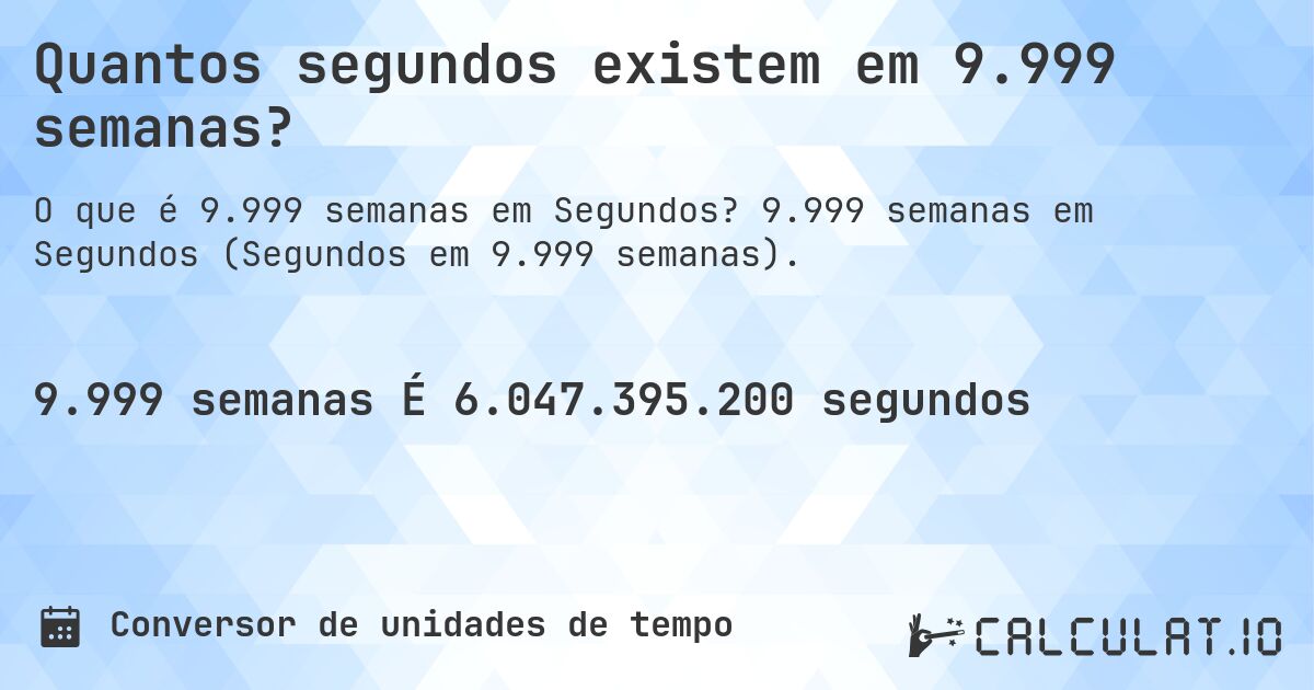 Quantos segundos existem em 9.999 semanas?. 9.999 semanas em Segundos (Segundos em 9.999 semanas).