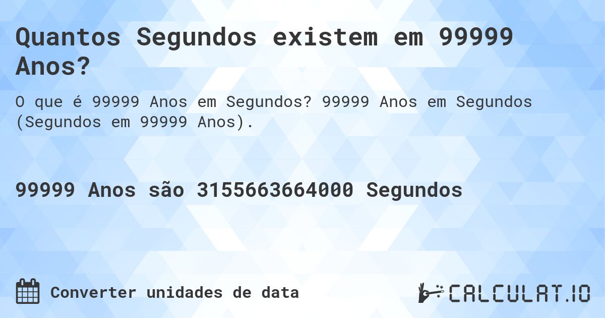 Quantos Segundos existem em 99999 Anos?. 99999 Anos em Segundos (Segundos em 99999 Anos).