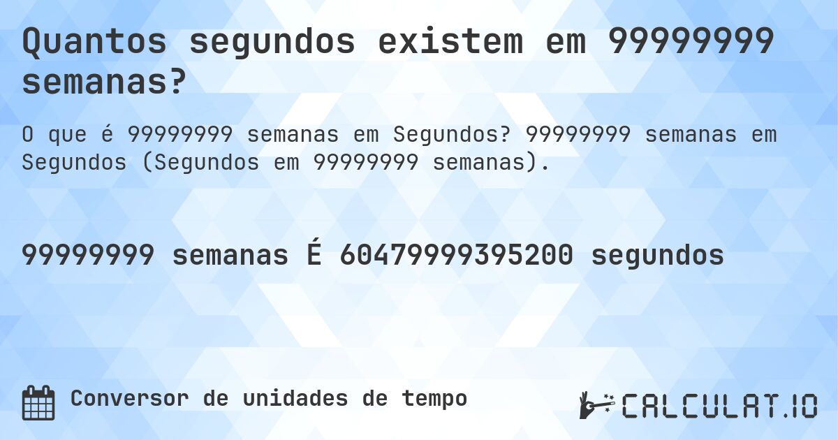 Quantos segundos existem em 99999999 semanas?. 99999999 semanas em Segundos (Segundos em 99999999 semanas).