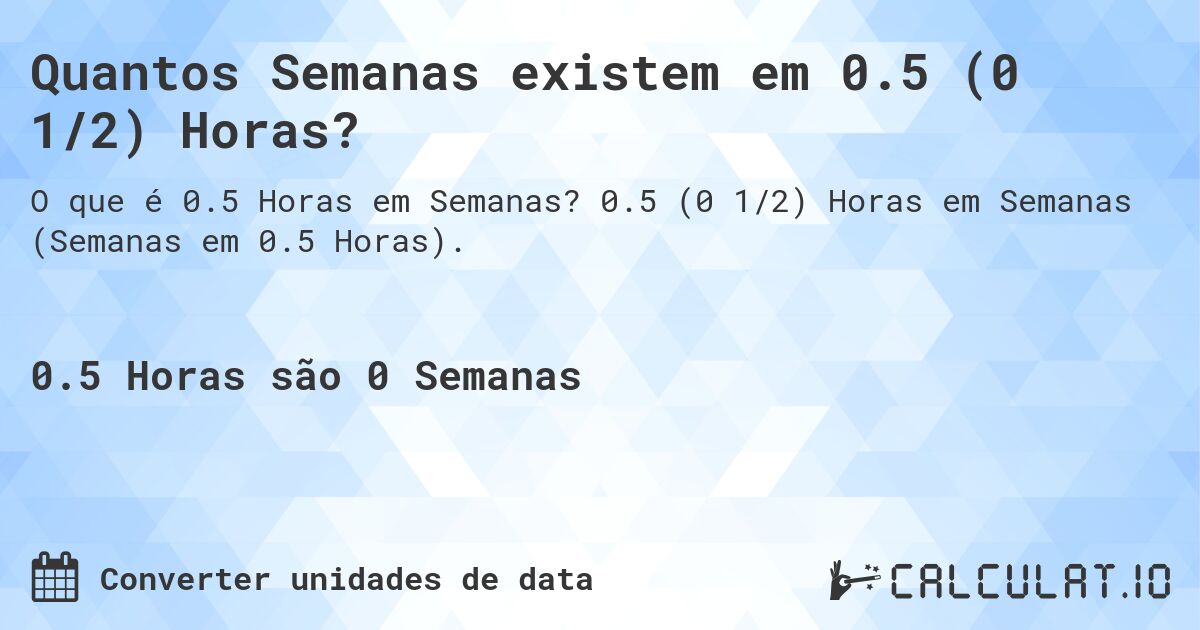 Quantos Semanas existem em 0.5 (0 1/2) Horas?. 0.5 (0 1/2) Horas em Semanas (Semanas em 0.5 Horas).