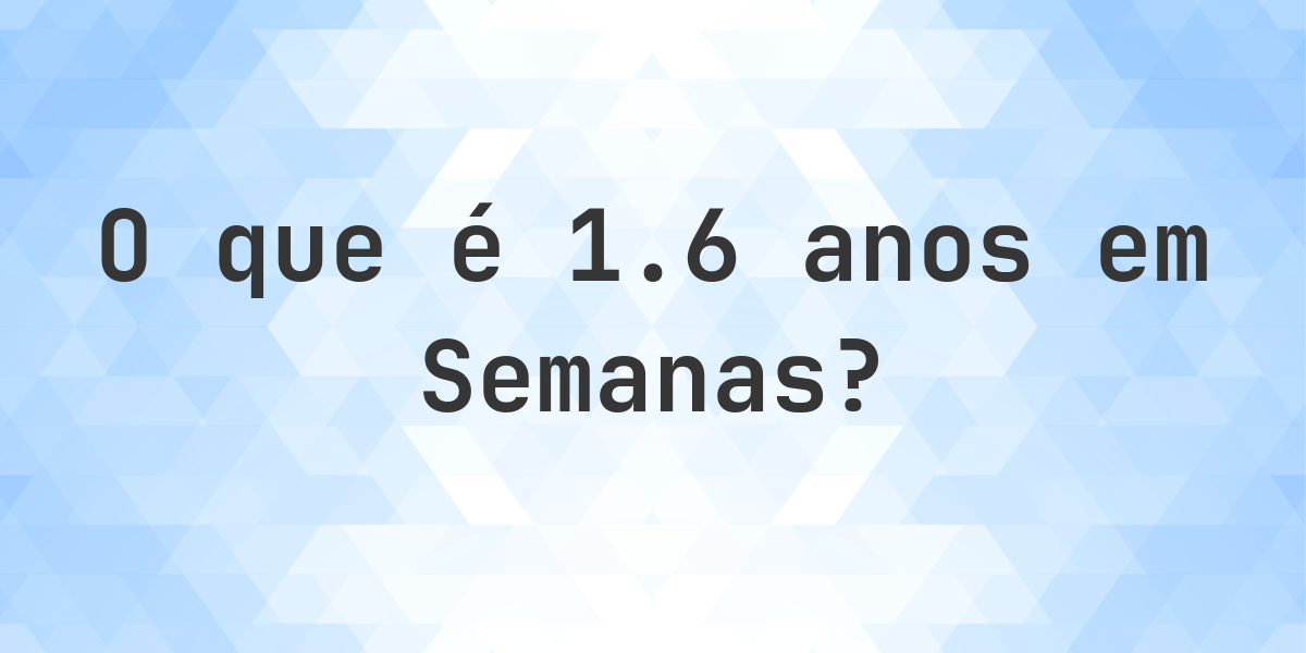 Quantos Semanas existem em 1.6 Anos? - Calculatio