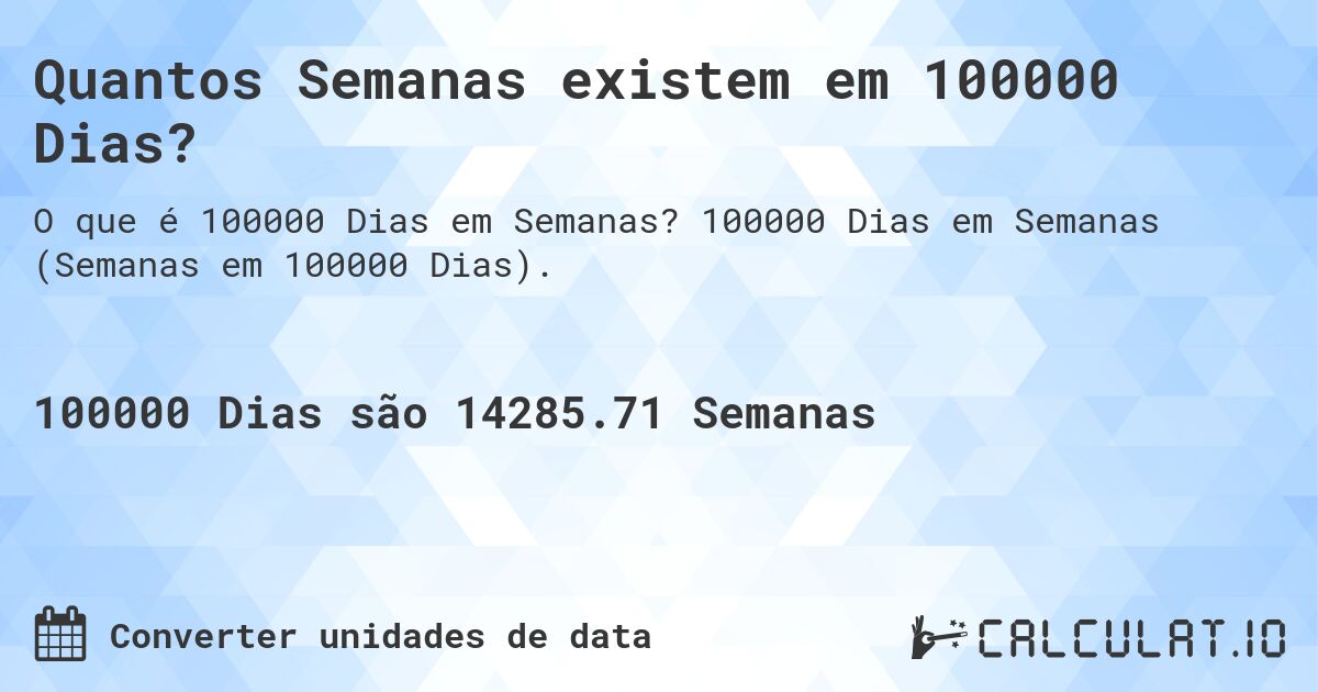 Quantos Semanas existem em 100000 Dias?. 100000 Dias em Semanas (Semanas em 100000 Dias).