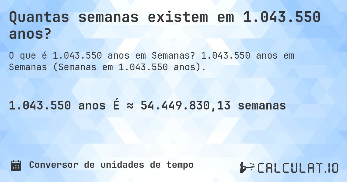 Quantas semanas existem em 1.043.550 anos?. 1.043.550 anos em Semanas (Semanas em 1.043.550 anos).