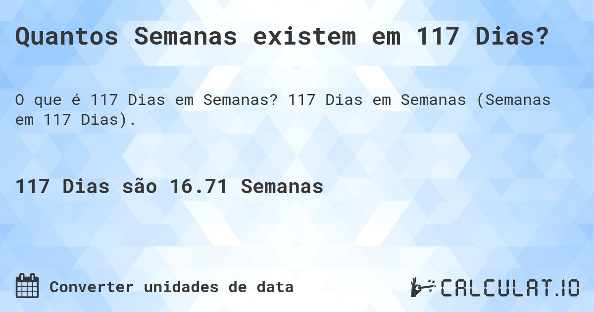 Quantos Semanas existem em 117 Dias?. 117 Dias em Semanas (Semanas em 117 Dias).