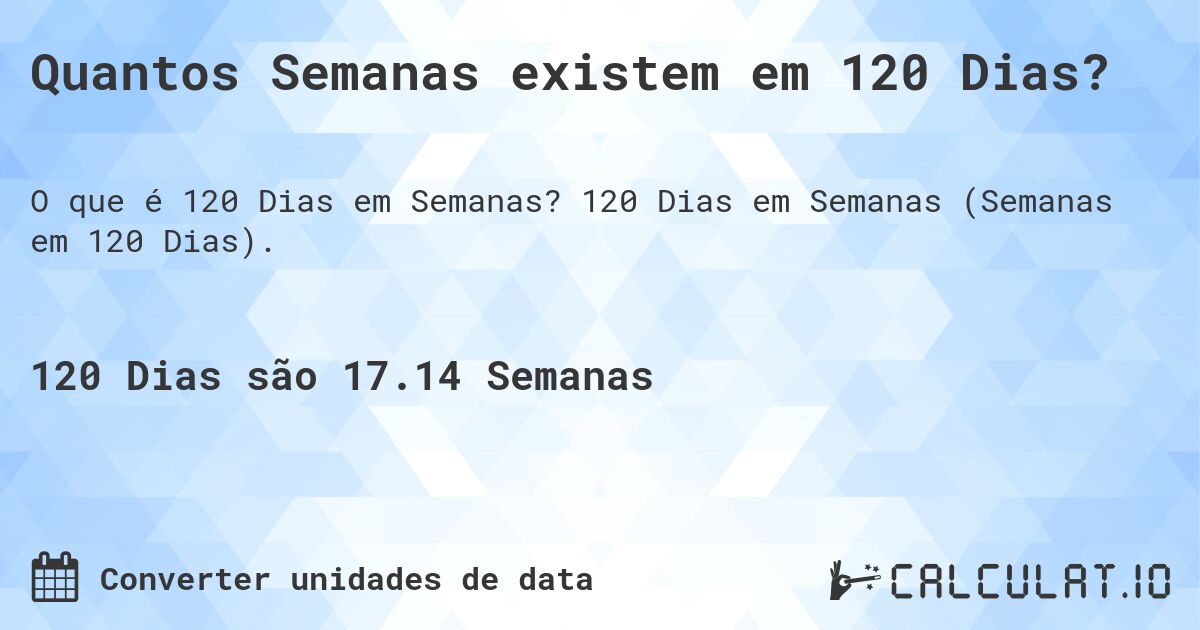 Quantos Semanas existem em 120 Dias?. 120 Dias em Semanas (Semanas em 120 Dias).