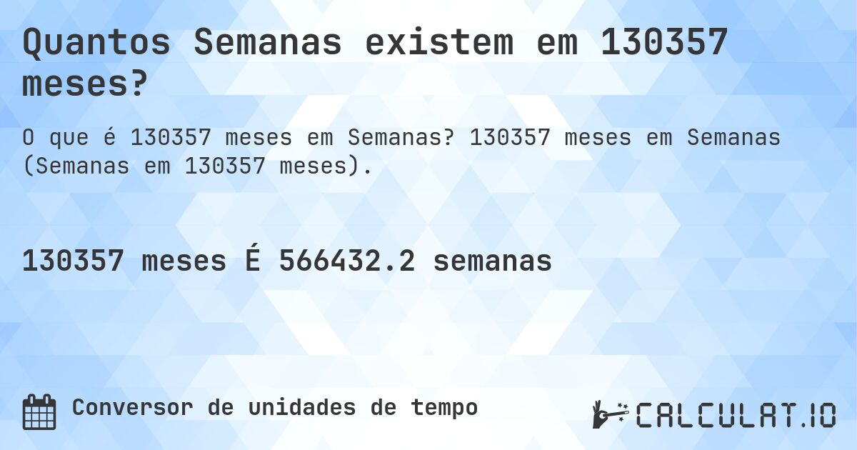 Quantos Semanas existem em 130357 meses?. 130357 meses em Semanas (Semanas em 130357 meses).