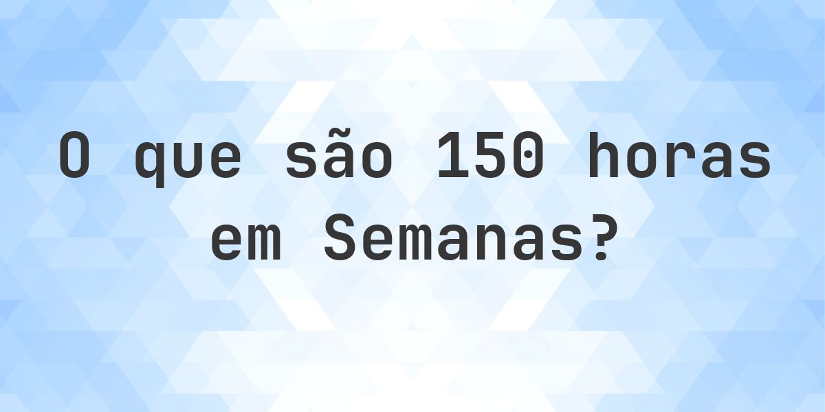 Quantas semanas existem em 150 horas? - Calculatio