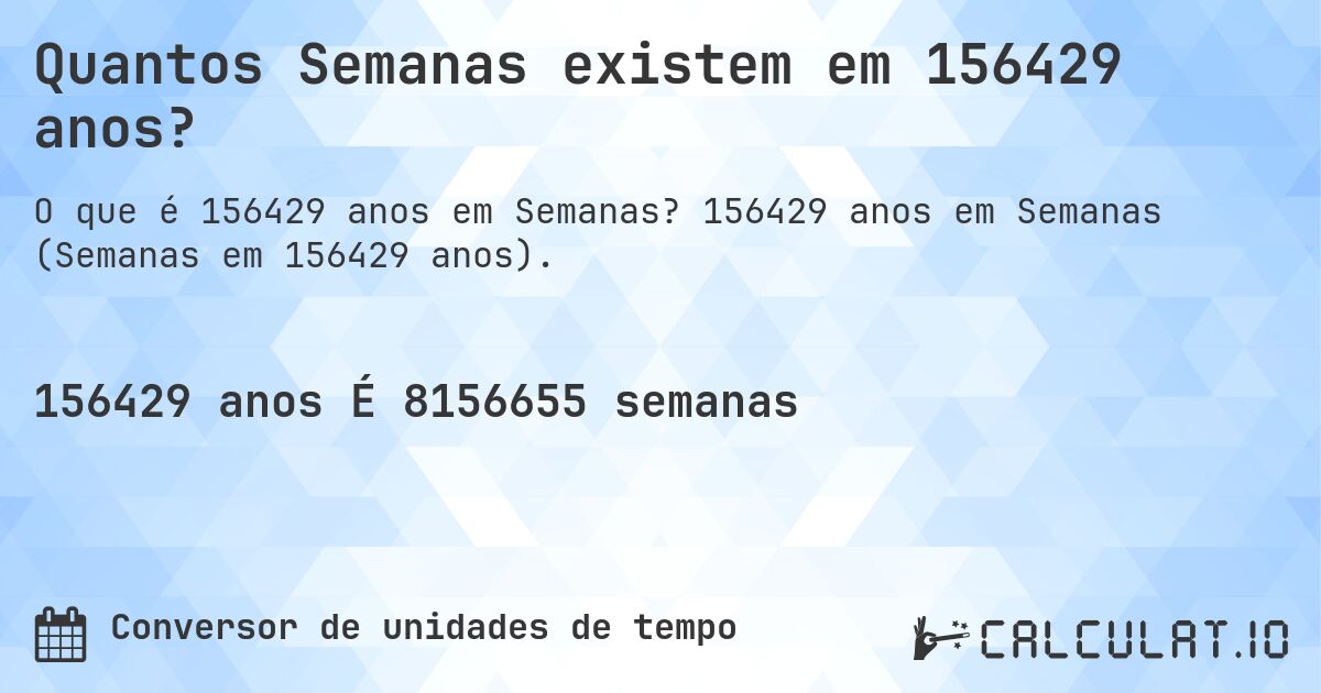Quantos Semanas existem em 156429 anos?. 156429 anos em Semanas (Semanas em 156429 anos).