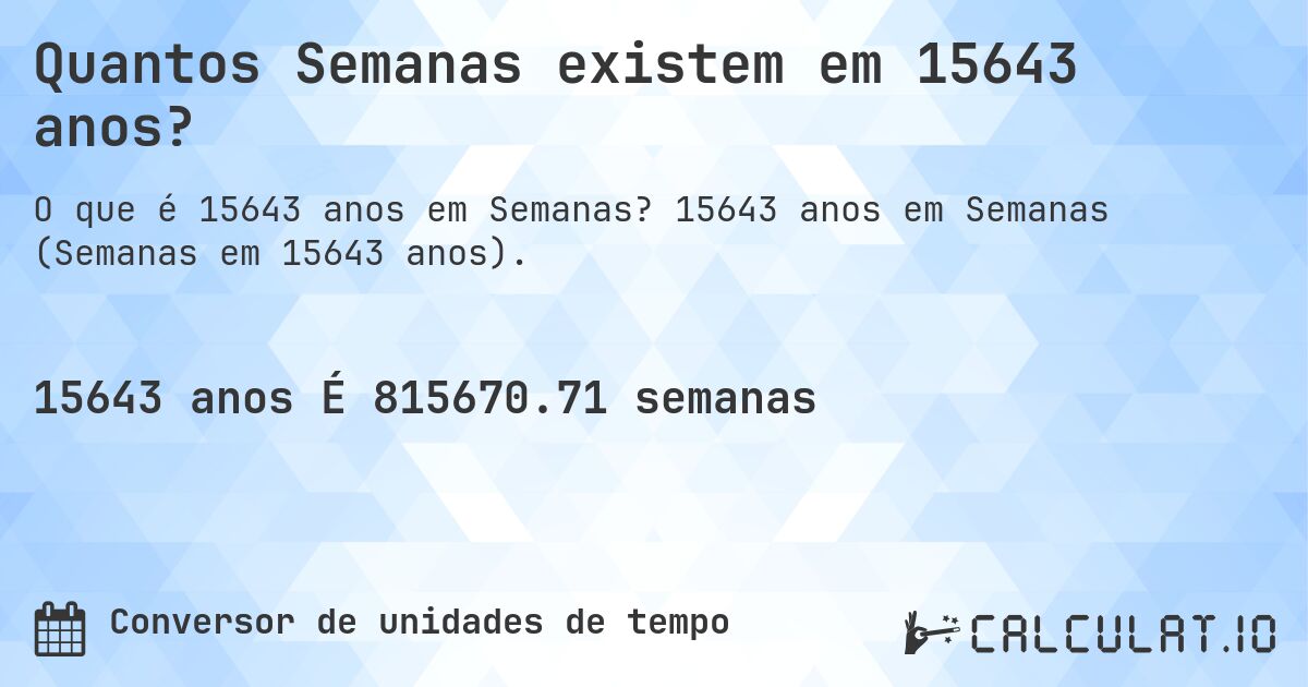 Quantos Semanas existem em 15643 anos?. 15643 anos em Semanas (Semanas em 15643 anos).