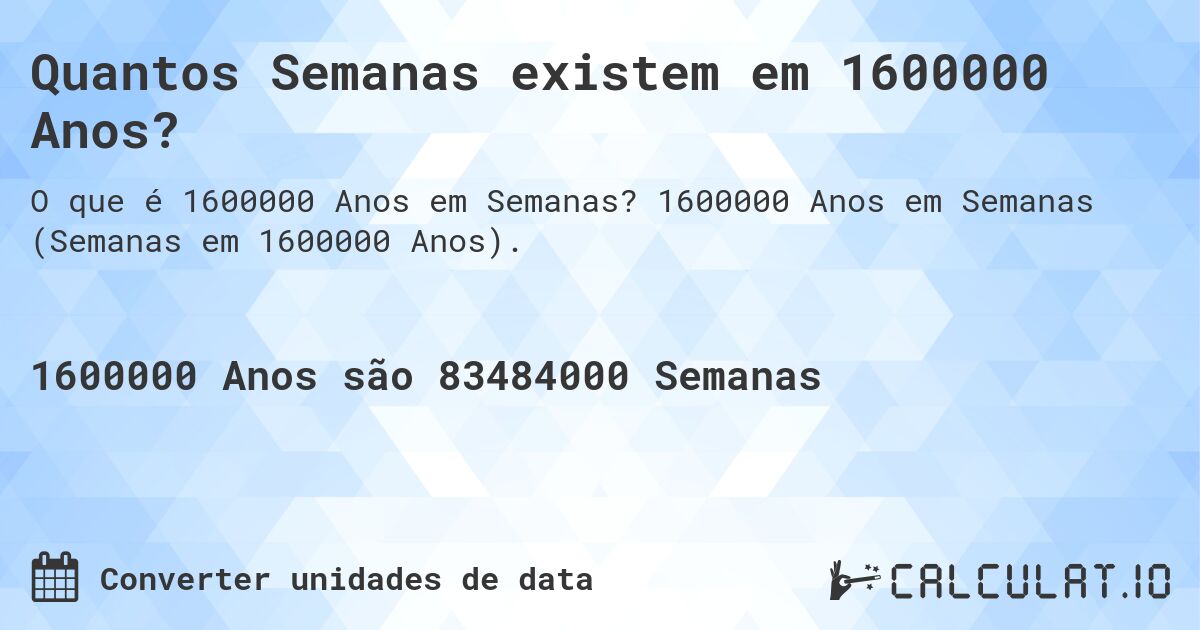 Quantos Semanas existem em 1600000 Anos?. 1600000 Anos em Semanas (Semanas em 1600000 Anos).