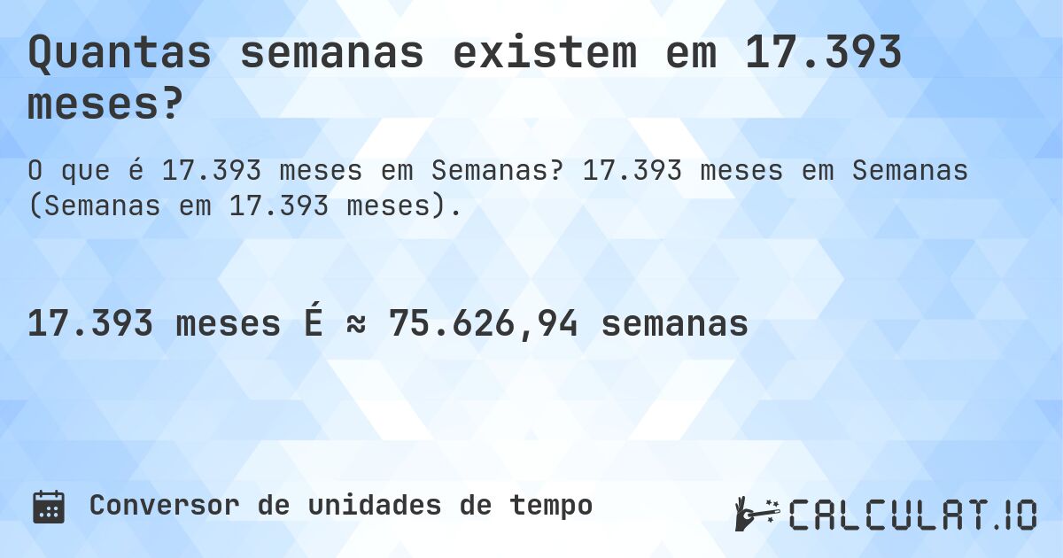 Quantas semanas existem em 17.393 meses?. 17.393 meses em Semanas (Semanas em 17.393 meses).