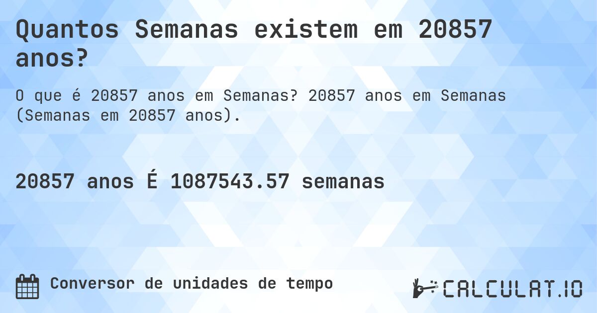 Quantos Semanas existem em 20857 anos?. 20857 anos em Semanas (Semanas em 20857 anos).