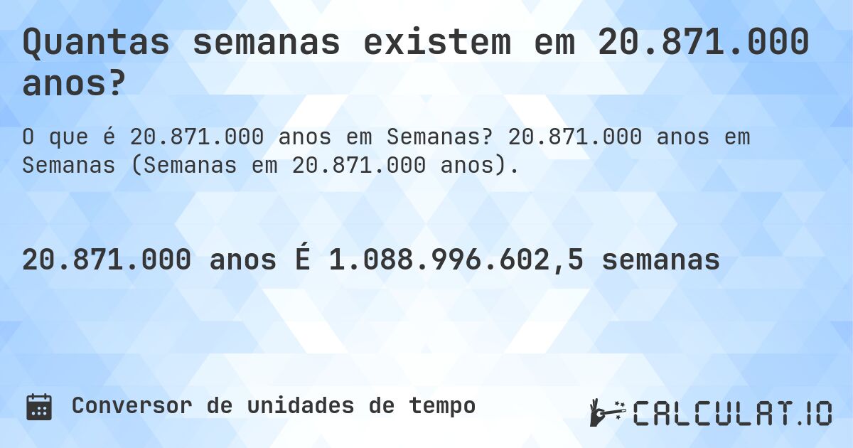 Quantas semanas existem em 20.871.000 anos?. 20.871.000 anos em Semanas (Semanas em 20.871.000 anos).