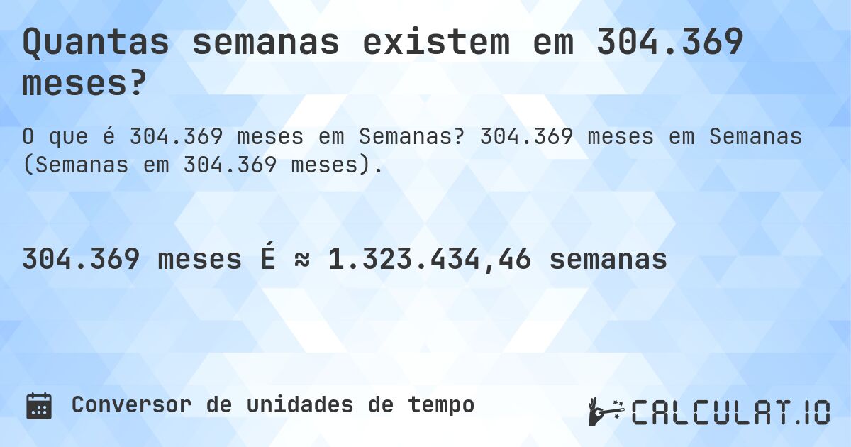 Quantas semanas existem em 304.369 meses?. 304.369 meses em Semanas (Semanas em 304.369 meses).