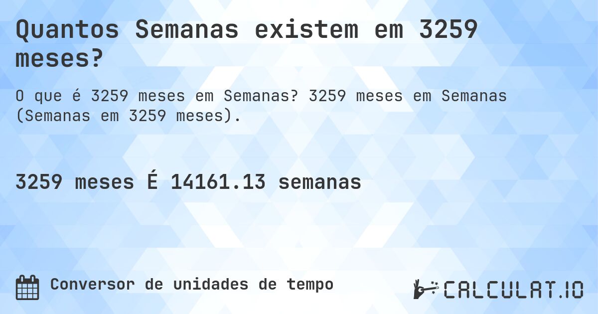 Quantos Semanas existem em 3259 meses?. 3259 meses em Semanas (Semanas em 3259 meses).