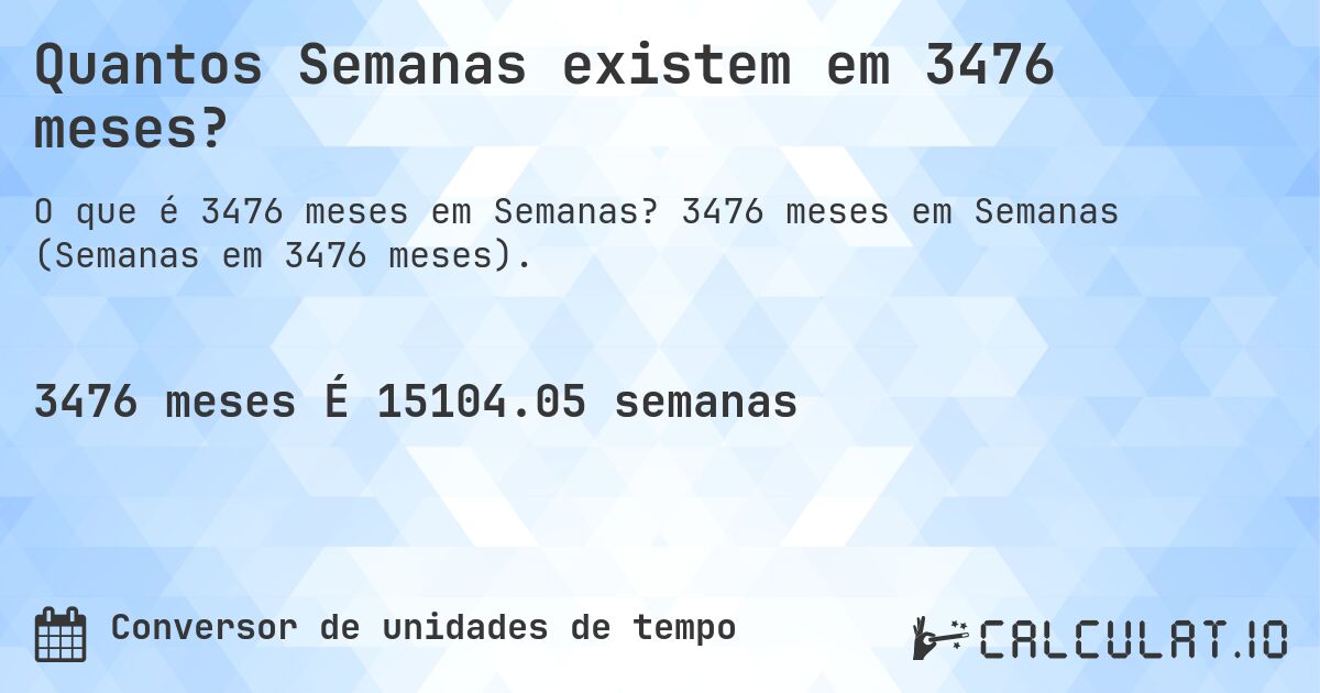 Quantos Semanas existem em 3476 meses?. 3476 meses em Semanas (Semanas em 3476 meses).