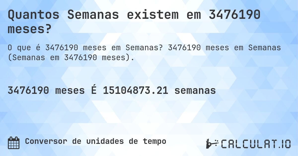 Quantos Semanas existem em 3476190 meses?. 3476190 meses em Semanas (Semanas em 3476190 meses).