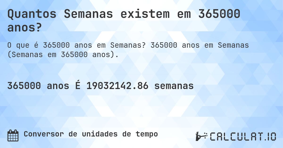 Quantos Semanas existem em 365000 anos?. 365000 anos em Semanas (Semanas em 365000 anos).